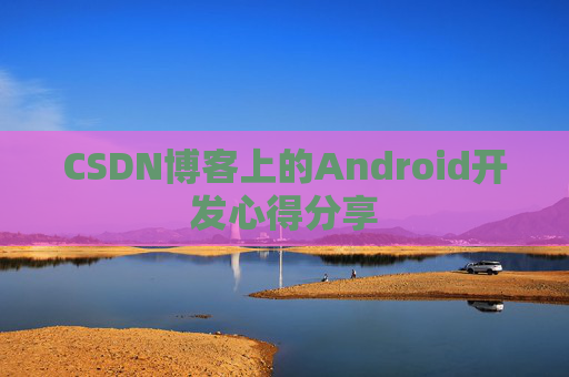 CSDN博客上的Android开发心得分享